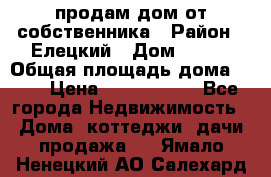 продам дом от собственника › Район ­ Елецкий › Дом ­ 112 › Общая площадь дома ­ 87 › Цена ­ 2 500 000 - Все города Недвижимость » Дома, коттеджи, дачи продажа   . Ямало-Ненецкий АО,Салехард г.